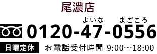 尾濃店：0120-47-0556　日曜定休　お電話受付時間9:00～18:00